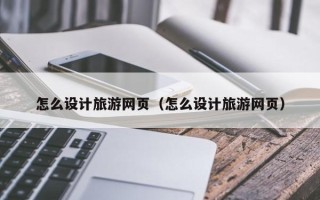 改则怎么设计旅游网页（怎么设计旅游网页）