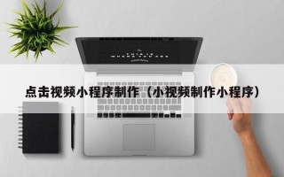 改则点击视频小程序制作（小视频制作小程序）