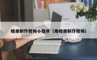 改则相册制作视频小程序（用相册制作视频）