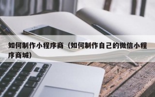 改则如何制作小程序商（如何制作自己的微信小程序商城）