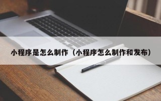 改则小程序是怎么制作（小程序怎么制作和发布）