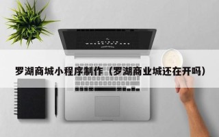 改则罗湖商城小程序制作（罗湖商业城还在开吗）